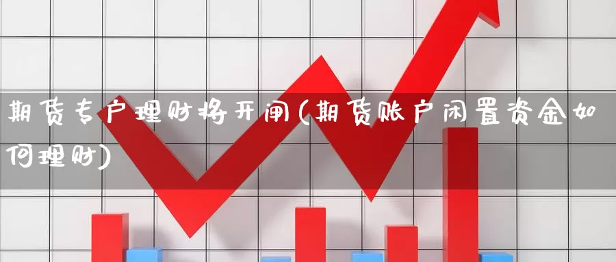 期货专户理财将开闸(期货账户闲置资金如何理财)
