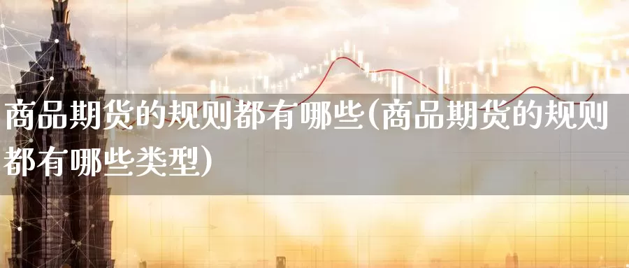 商品期货的规则都有哪些(商品期货的规则都有哪些类型)