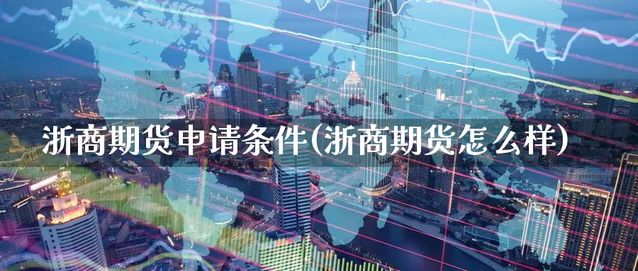 浙商期货申请条件(浙商期货怎么样)