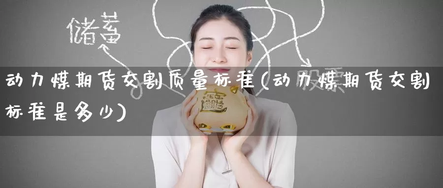动力煤期货交割质量标准(动力煤期货交割标准是多少)