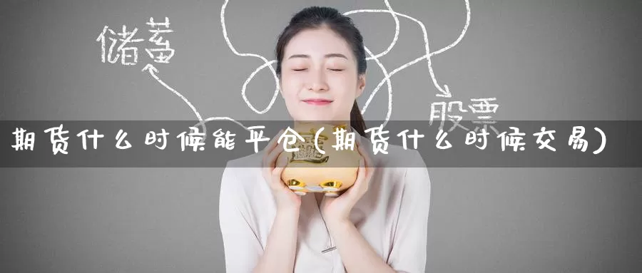 期货什么时候能平仓(期货什么时候交易)