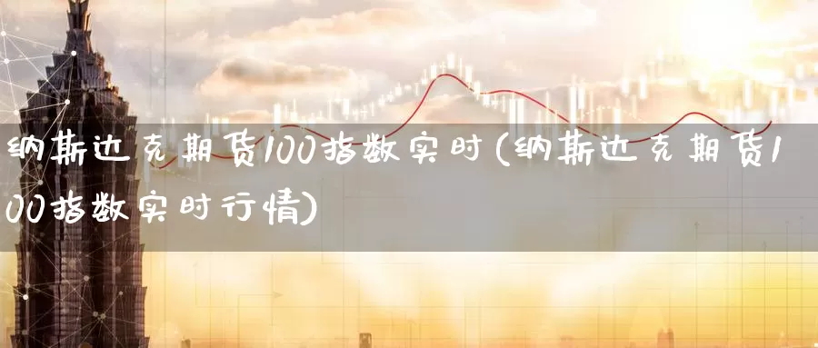 纳斯达克期货100指数实时(纳斯达克期货100指数实时行情)