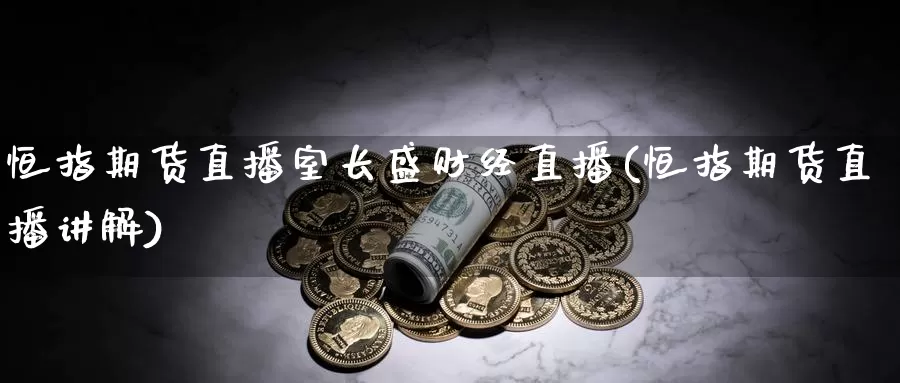 恒指期货直播室长盛财经直播(恒指期货直播讲解)