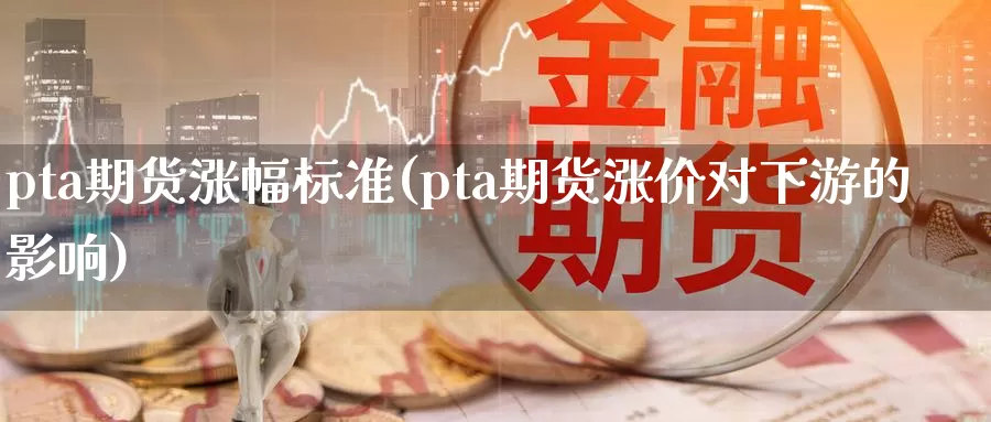 pta期货涨幅标准(pta期货涨价对下游的影响)