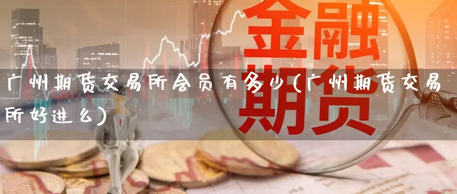 广州期货交易所会员有多少(广州期货交易所好进么)