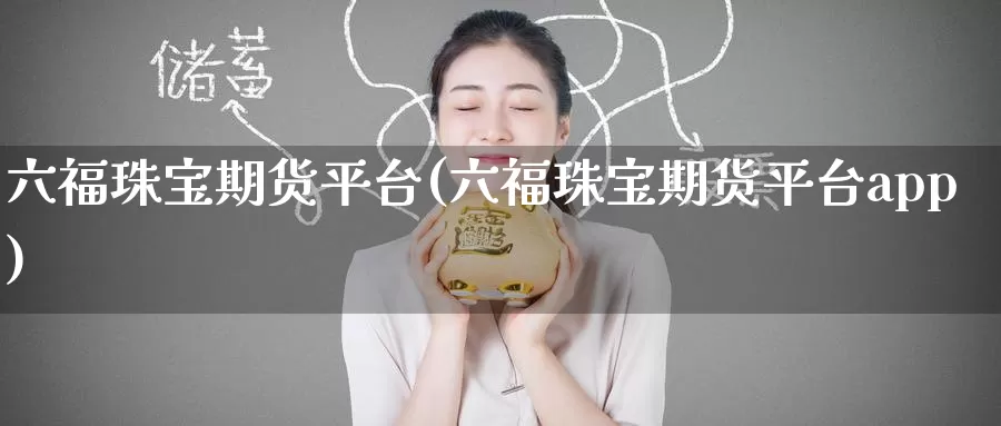 六福珠宝期货平台(六福珠宝期货平台app)