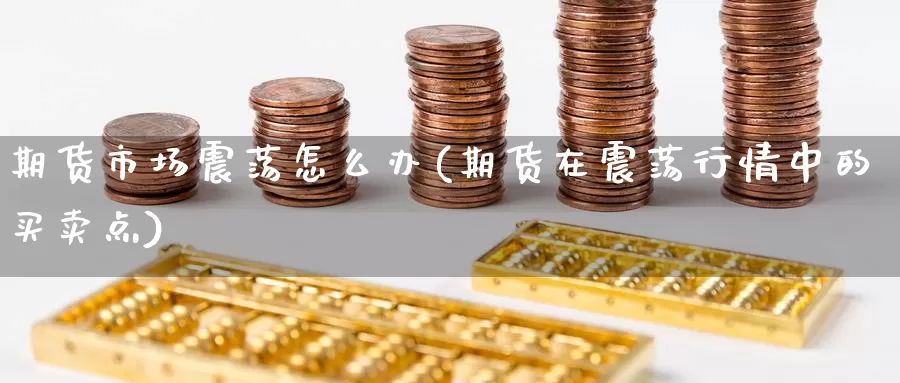 期货市场震荡怎么办(期货在震荡行情中的买卖点)