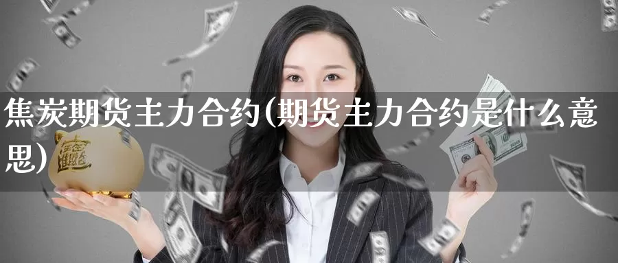 焦炭期货主力合约(期货主力合约是什么意思)