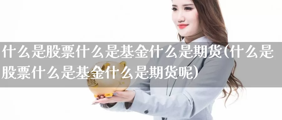 什么是股票什么是基金什么是期货(什么是股票什么是基金什么是期货呢)