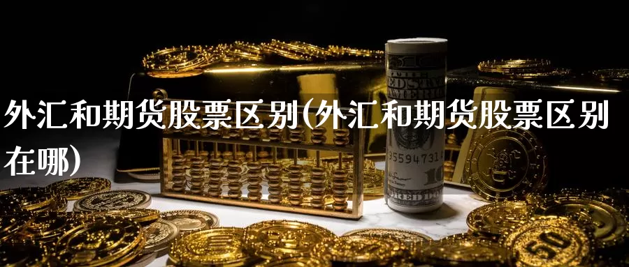 外汇和期货股票区别(外汇和期货股票区别在哪)