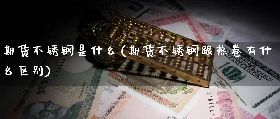 期货不锈钢是什么(期货不锈钢跟热卷有什么区别)