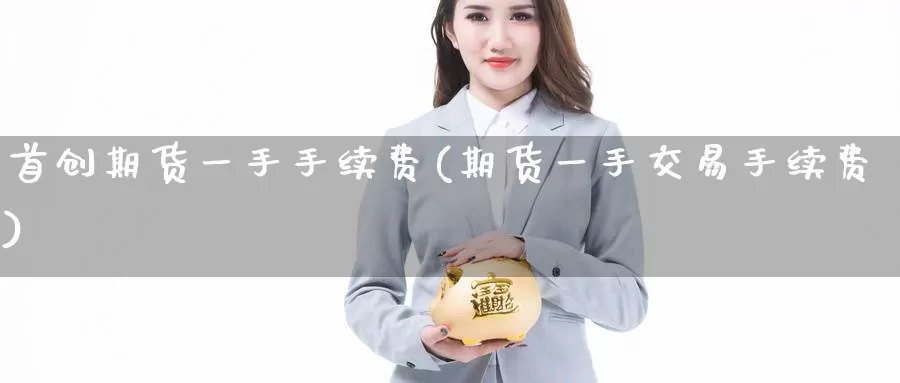 首创期货一手手续费(期货一手交易手续费)
