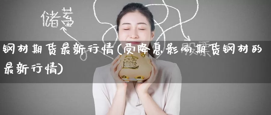钢材期货最新行情(受降息影响期货钢材的最新行情)