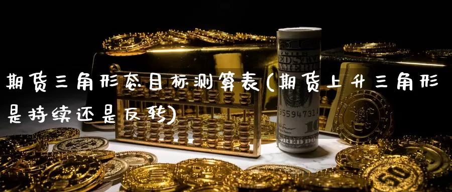 期货三角形态目标测算表(期货上升三角形是持续还是反转)