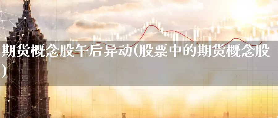 期货概念股午后异动(股票中的期货概念股)