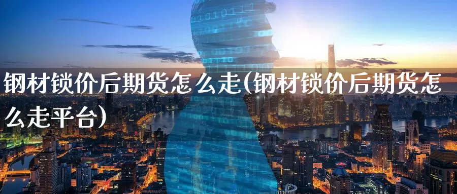钢材锁价后期货怎么走(钢材锁价后期货怎么走平台)