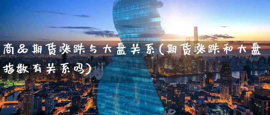 商品期货涨跌与大盘关系(期货涨跌和大盘指数有关系吗)