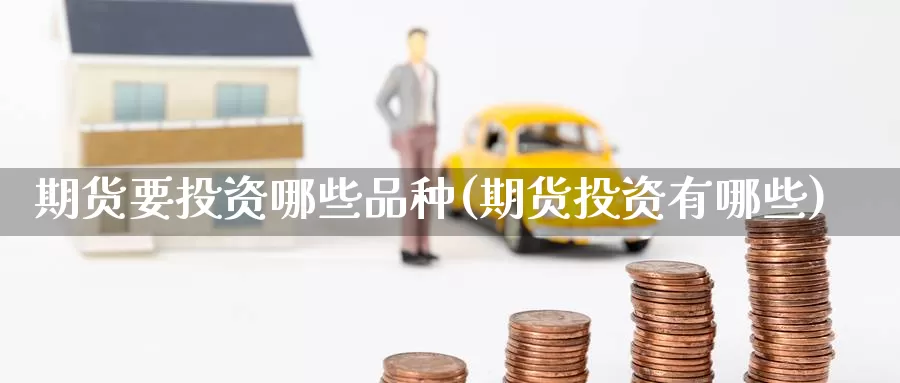 期货要投资哪些品种(期货投资有哪些)