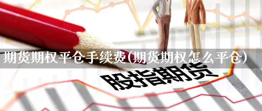 期货期权平仓手续费(期货期权怎么平仓)