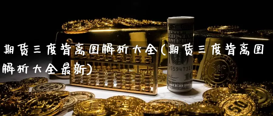期货三度背离图解析大全(期货三度背离图解析大全最新)