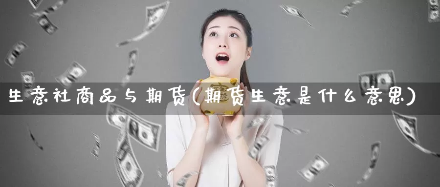 生意社商品与期货(期货生意是什么意思)