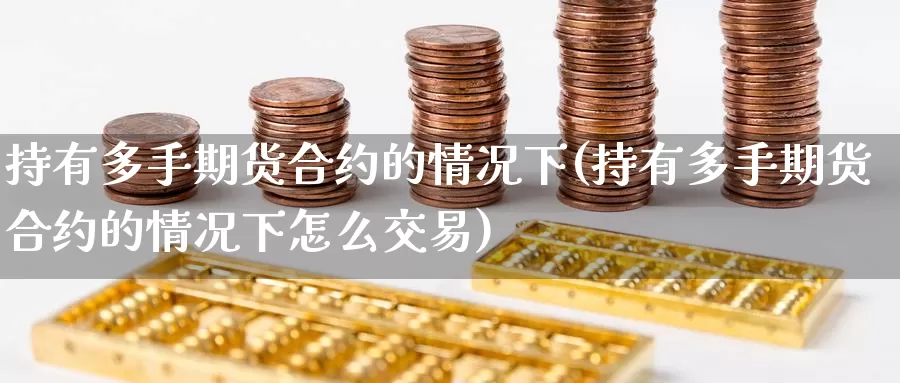持有多手期货合约的情况下(持有多手期货合约的情况下怎么交易)