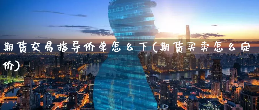 期货交易指导价单怎么下(期货买卖怎么定价)