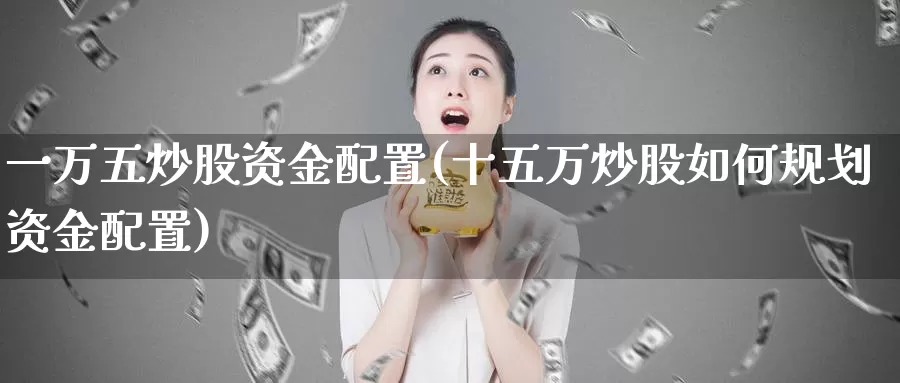 一万五炒股资金配置(十五万炒股如何规划资金配置)