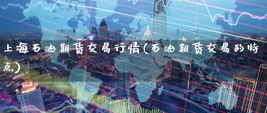 上海石油期货交易行情(石油期货交易的特点)