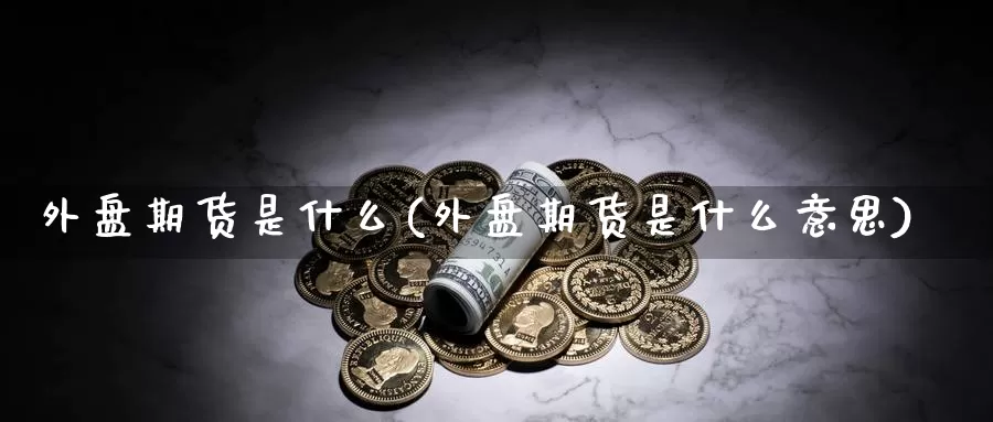 外盘期货是什么(外盘期货是什么意思)