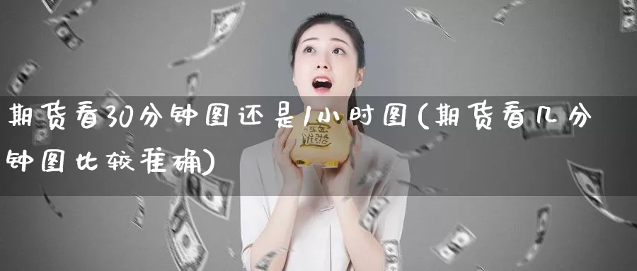 期货看30分钟图还是1小时图(期货看几分钟图比较准确)