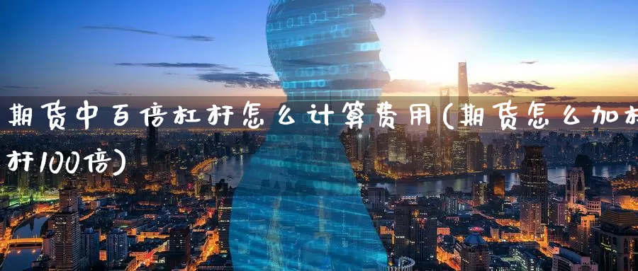 期货中百倍杠杆怎么计算费用(期货怎么加杠杆100倍)