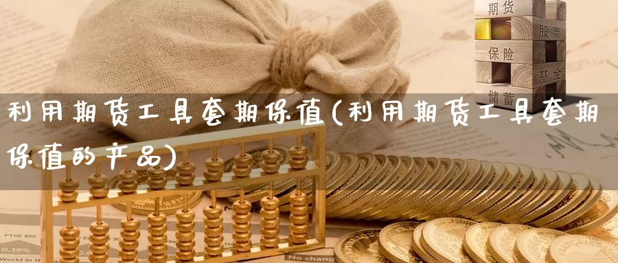 利用期货工具套期保值(利用期货工具套期保值的产品)