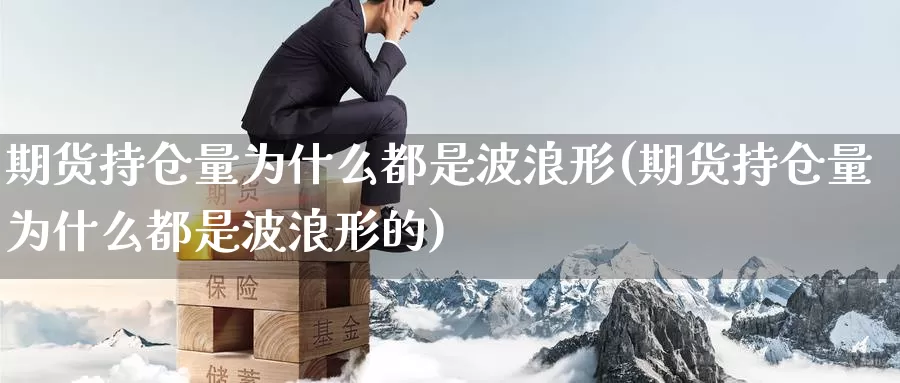 期货持仓量为什么都是波浪形(期货持仓量为什么都是波浪形的)