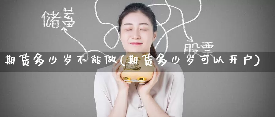 期货多少岁不能做(期货多少岁可以开户)