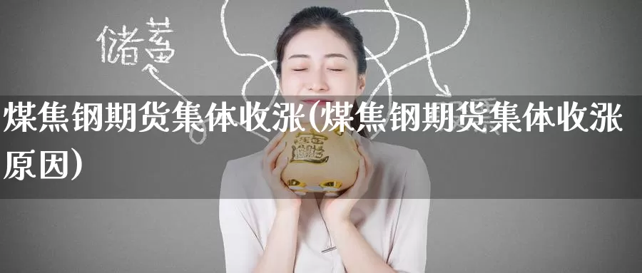煤焦钢期货集体收涨(煤焦钢期货集体收涨原因)