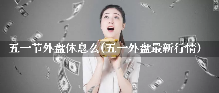 五一节外盘休息么(五一外盘最新行情)