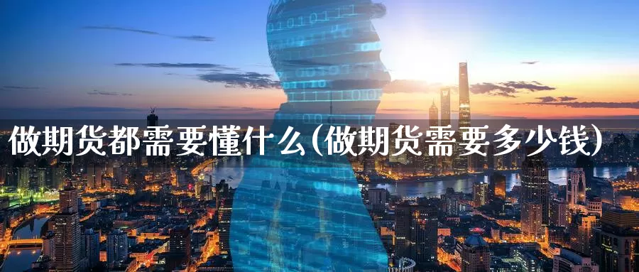 做期货都需要懂什么(做期货需要多少钱)
