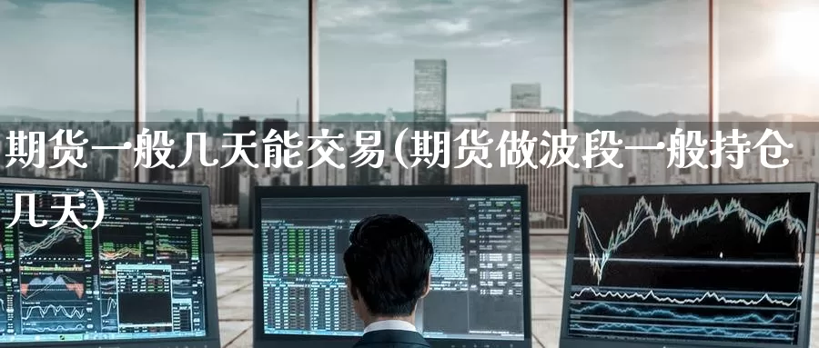 期货一般几天能交易(期货做波段一般持仓几天)