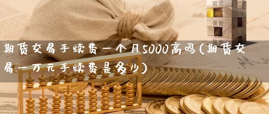 期货交易手续费一个月5000高吗(期货交易一万元手续费是多少)