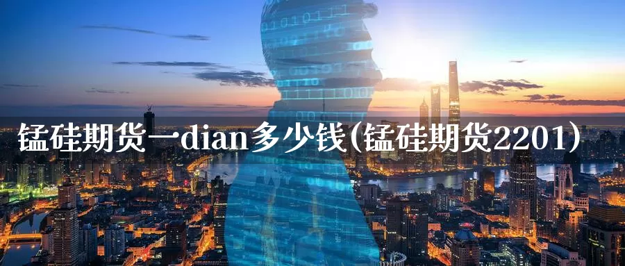 锰硅期货一dian多少钱(锰硅期货2201)