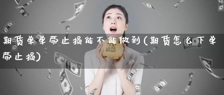 期货单单带止损能不能做到(期货怎么下单带止损)