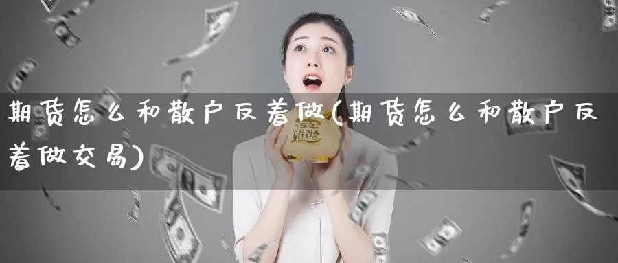 期货怎么和散户反着做(期货怎么和散户反着做交易)