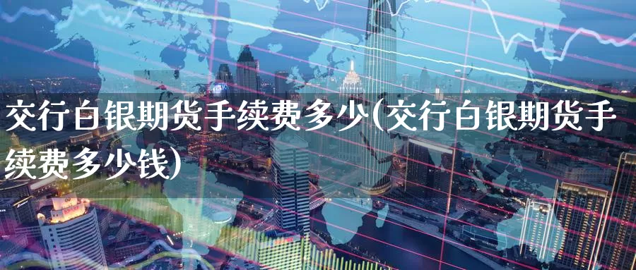 交行白银期货手续费多少(交行白银期货手续费多少钱)