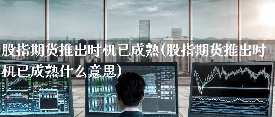 股指期货推出时机已成熟(股指期货推出时机已成熟什么意思)