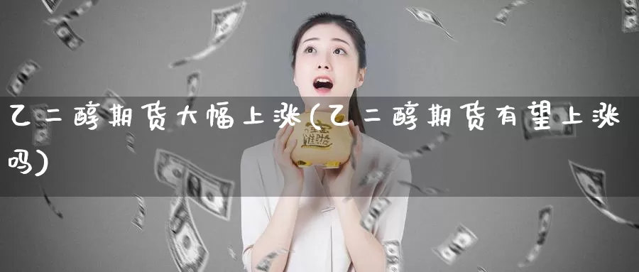 乙二醇期货大幅上涨(乙二醇期货有望上涨吗)