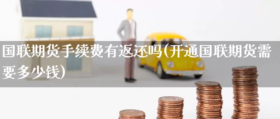 国联期货手续费有返还吗(开通国联期货需要多少钱)