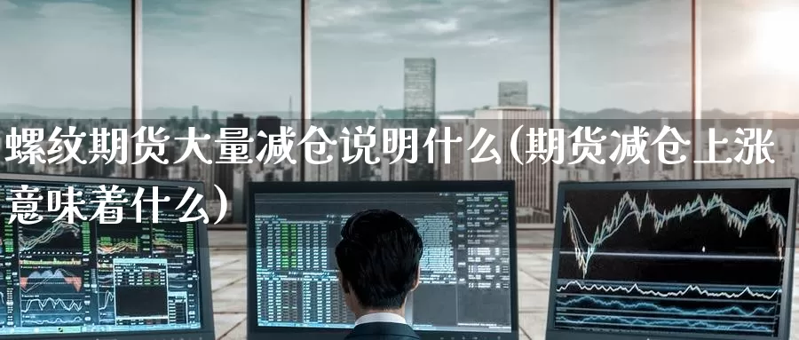 螺纹期货大量减仓说明什么(期货减仓上涨意味着什么)