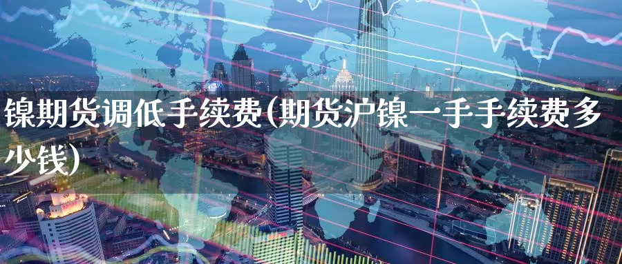 镍期货调低手续费(期货沪镍一手手续费多少钱)
