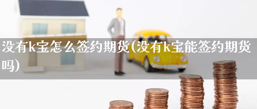 没有k宝怎么签约期货(没有k宝能签约期货吗)